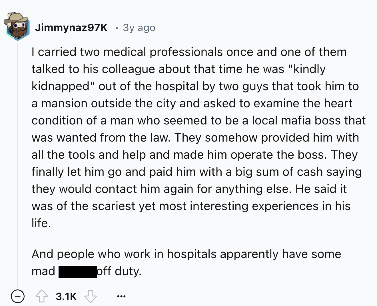 screenshot - Jimmynaz97K 3y ago I carried two medical professionals once and one of them talked to his colleague about that time he was "kindly kidnapped" out of the hospital by two guys that took him to a mansion outside the city and asked to examine the